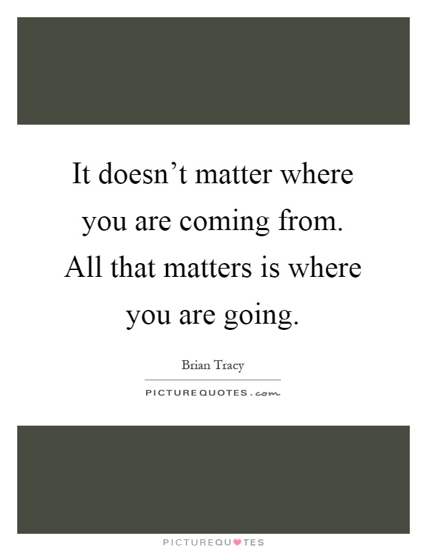 It doesn't matter where you are coming from. All that matters is where you are going Picture Quote #1