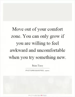 Move out of your comfort zone. You can only grow if you are willing to feel awkward and uncomfortable when you try something new Picture Quote #1