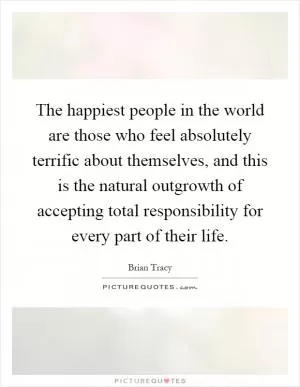 The happiest people in the world are those who feel absolutely terrific about themselves, and this is the natural outgrowth of accepting total responsibility for every part of their life Picture Quote #1