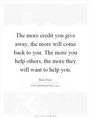 The more credit you give away, the more will come back to you. The more you help others, the more they will want to help you Picture Quote #1
