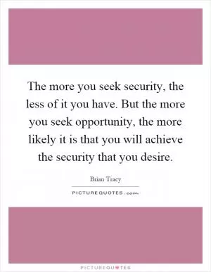 The more you seek security, the less of it you have. But the more you seek opportunity, the more likely it is that you will achieve the security that you desire Picture Quote #1