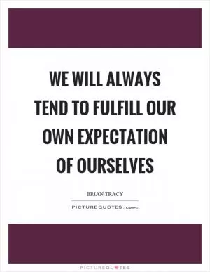 We will always tend to fulfill our own expectation of ourselves Picture Quote #1
