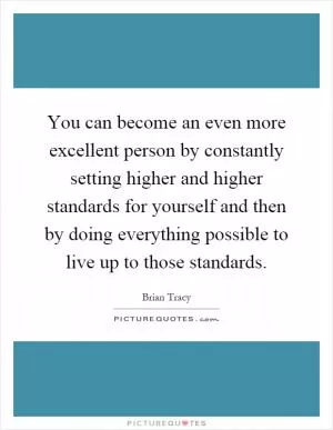 You can become an even more excellent person by constantly setting higher and higher standards for yourself and then by doing everything possible to live up to those standards Picture Quote #1