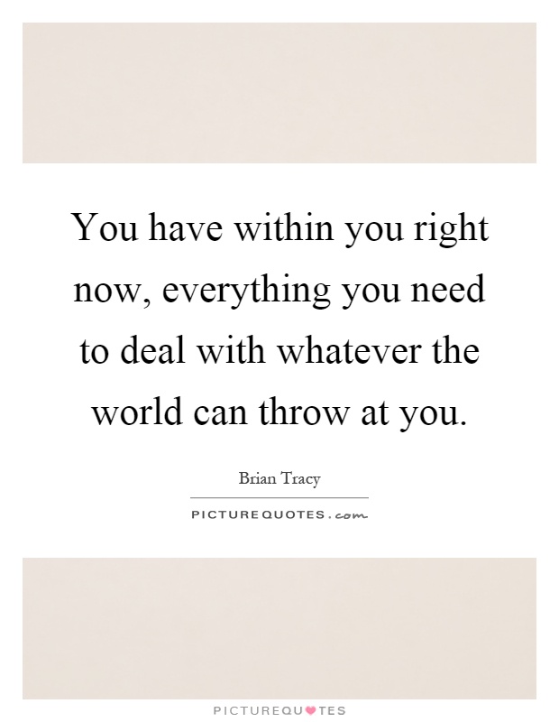 You have within you right now, everything you need to deal with whatever the world can throw at you Picture Quote #1
