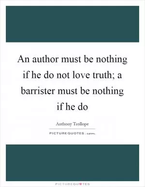 An author must be nothing if he do not love truth; a barrister must be nothing if he do Picture Quote #1
