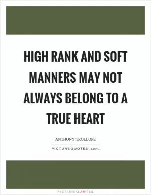 High rank and soft manners may not always belong to a true heart Picture Quote #1