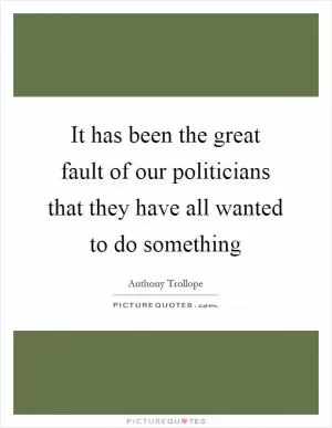 It has been the great fault of our politicians that they have all wanted to do something Picture Quote #1