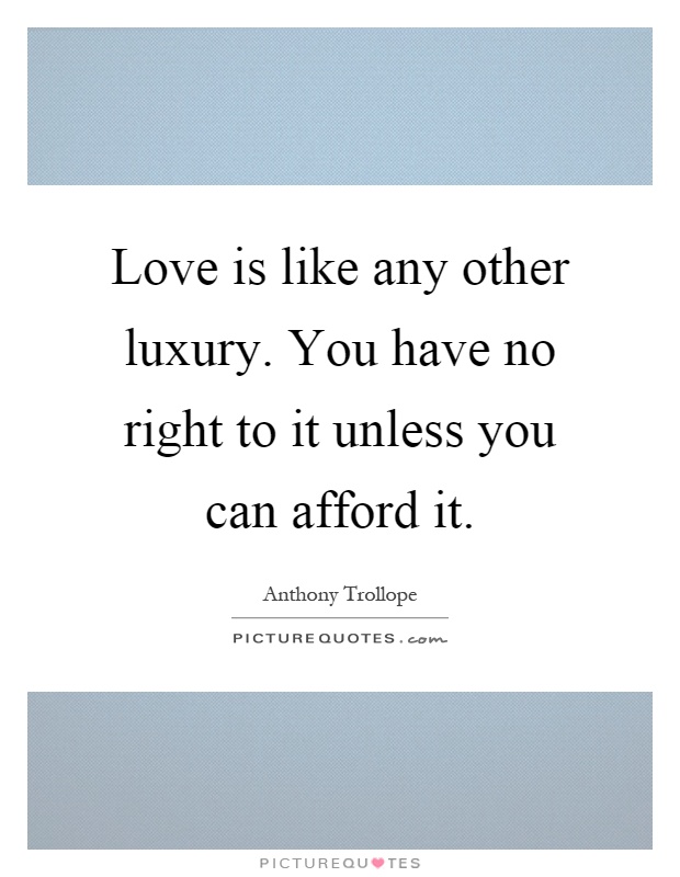 Love is like any other luxury. You have no right to it unless you can afford it Picture Quote #1