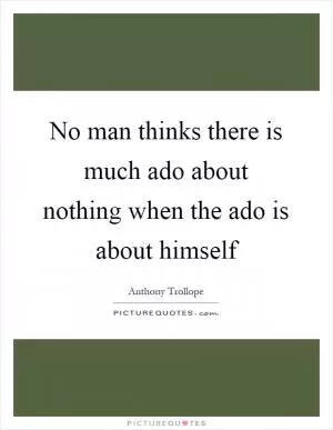 No man thinks there is much ado about nothing when the ado is about himself Picture Quote #1