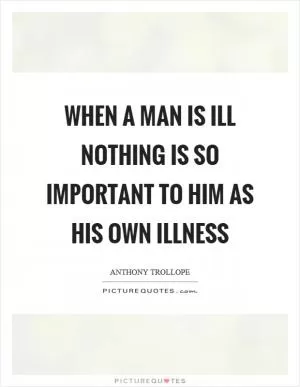 When a man is ill nothing is so important to him as his own illness Picture Quote #1