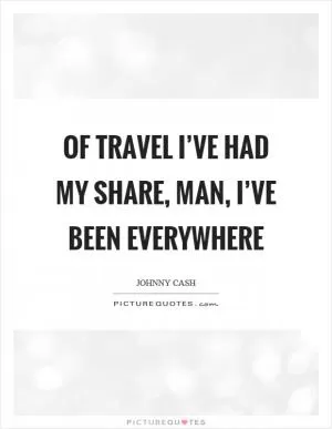 Of travel I’ve had my share, man, I’ve been everywhere Picture Quote #1