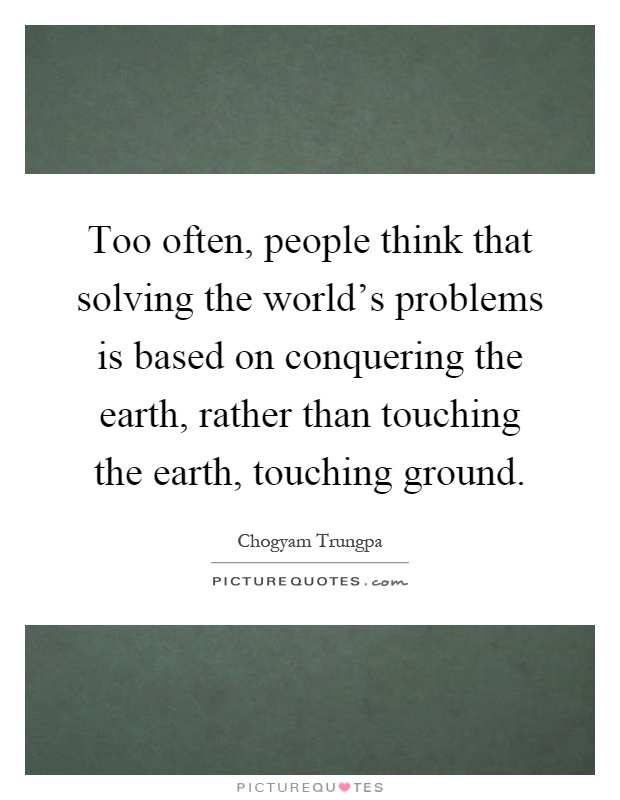 Too often, people think that solving the world's problems is based on conquering the earth, rather than touching the earth, touching ground Picture Quote #1