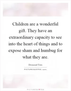 Children are a wonderful gift. They have an extraordinary capacity to see into the heart of things and to expose sham and humbug for what they are Picture Quote #1