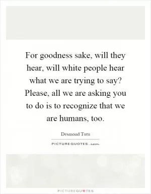 For goodness sake, will they hear, will white people hear what we are trying to say? Please, all we are asking you to do is to recognize that we are humans, too Picture Quote #1