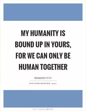 My humanity is bound up in yours, for we can only be human together Picture Quote #1