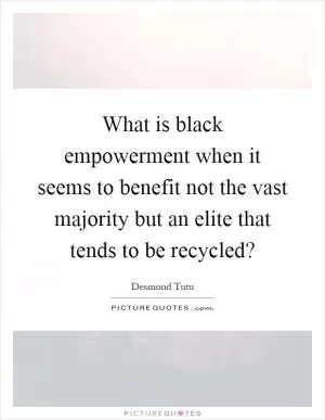 What is black empowerment when it seems to benefit not the vast majority but an elite that tends to be recycled? Picture Quote #1