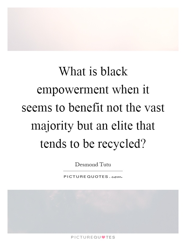 What is black empowerment when it seems to benefit not the vast majority but an elite that tends to be recycled? Picture Quote #1