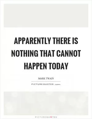 Apparently there is nothing that cannot happen today Picture Quote #1