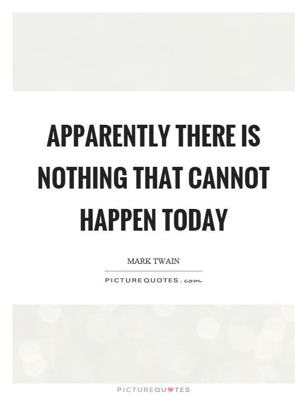 Apparently there is nothing that cannot happen today Picture Quote #1