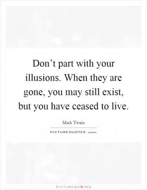 Don’t part with your illusions. When they are gone, you may still exist, but you have ceased to live Picture Quote #1