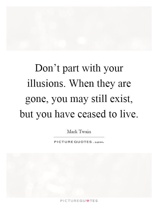 Don't part with your illusions. When they are gone, you may still exist, but you have ceased to live Picture Quote #1