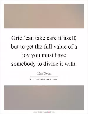 Grief can take care if itself, but to get the full value of a joy you must have somebody to divide it with Picture Quote #1