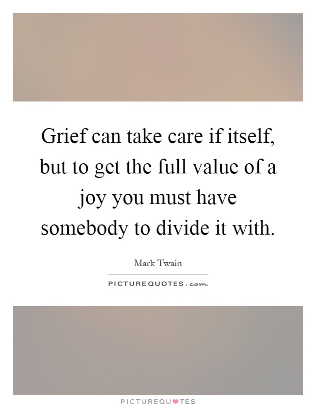 Grief can take care if itself, but to get the full value of a joy you must have somebody to divide it with Picture Quote #1