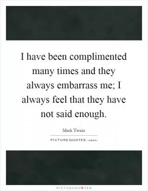 I have been complimented many times and they always embarrass me; I always feel that they have not said enough Picture Quote #1