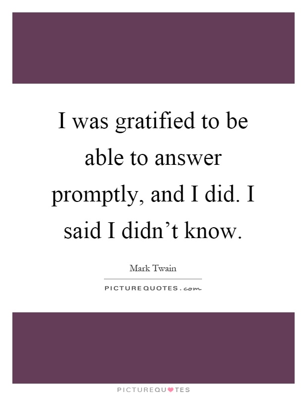 I was gratified to be able to answer promptly, and I did. I said I didn't know Picture Quote #1