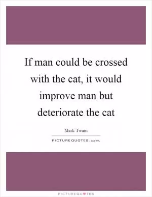 If man could be crossed with the cat, it would improve man but deteriorate the cat Picture Quote #1