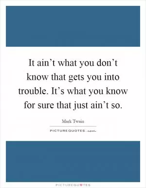 It ain’t what you don’t know that gets you into trouble. It’s what you know for sure that just ain’t so Picture Quote #1