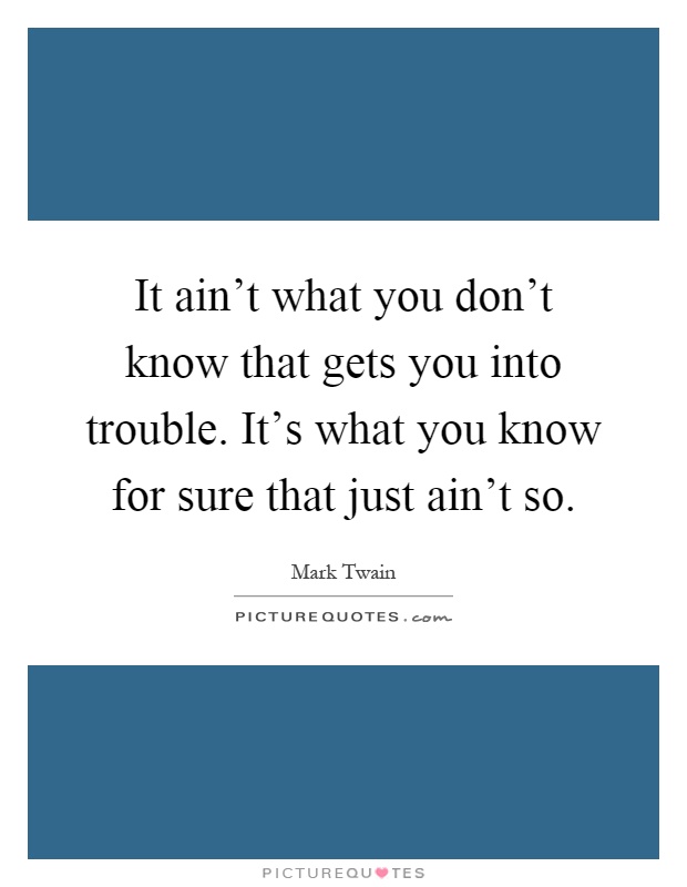 It ain't what you don't know that gets you into trouble. It's what you know for sure that just ain't so Picture Quote #1