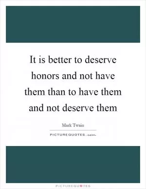It is better to deserve honors and not have them than to have them and not deserve them Picture Quote #1