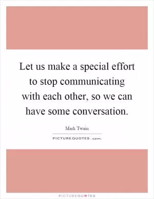 Let us make a special effort to stop communicating with each other, so we can have some conversation Picture Quote #1