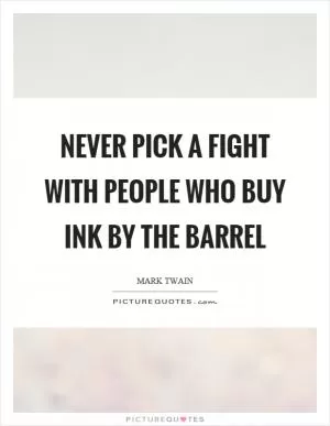 Never pick a fight with people who buy ink by the barrel Picture Quote #1