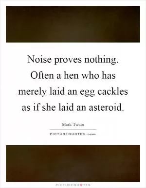 Noise proves nothing. Often a hen who has merely laid an egg cackles as if she laid an asteroid Picture Quote #1