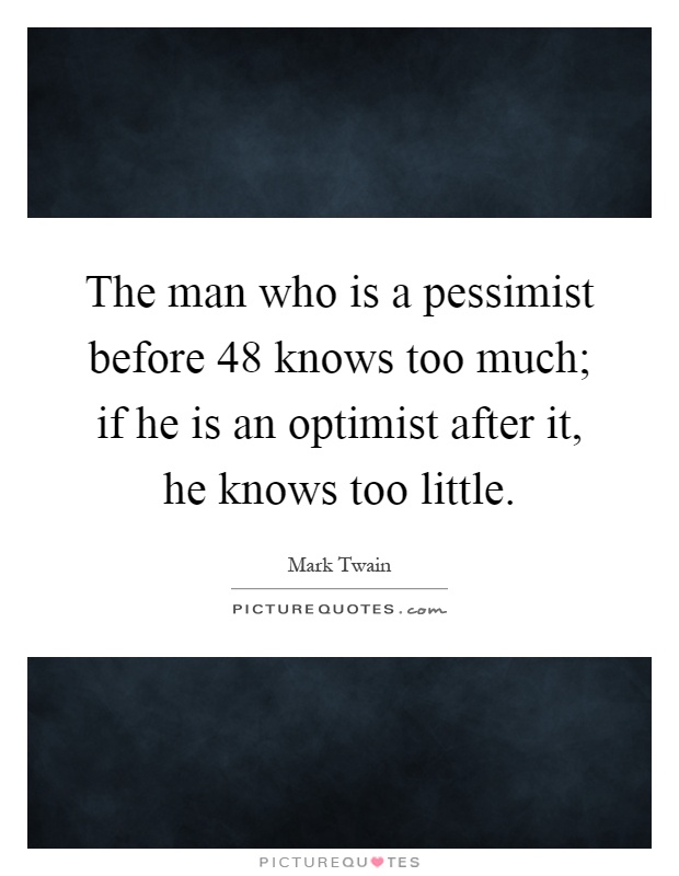 The man who is a pessimist before 48 knows too much; if he is an optimist after it, he knows too little Picture Quote #1