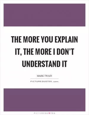 The more you explain it, the more I don’t understand it Picture Quote #1