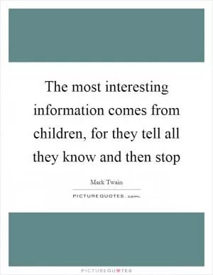 The most interesting information comes from children, for they tell all they know and then stop Picture Quote #1