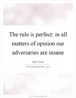 The rule is perfect: in all matters of opinion our adversaries are insane Picture Quote #1