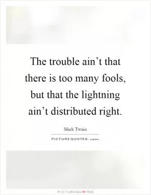 The trouble ain’t that there is too many fools, but that the lightning ain’t distributed right Picture Quote #1