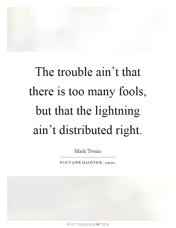 The trouble ain't that there is too many fools, but that the lightning ain't distributed right Picture Quote #1