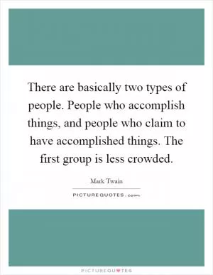 There are basically two types of people. People who accomplish things, and people who claim to have accomplished things. The first group is less crowded Picture Quote #1