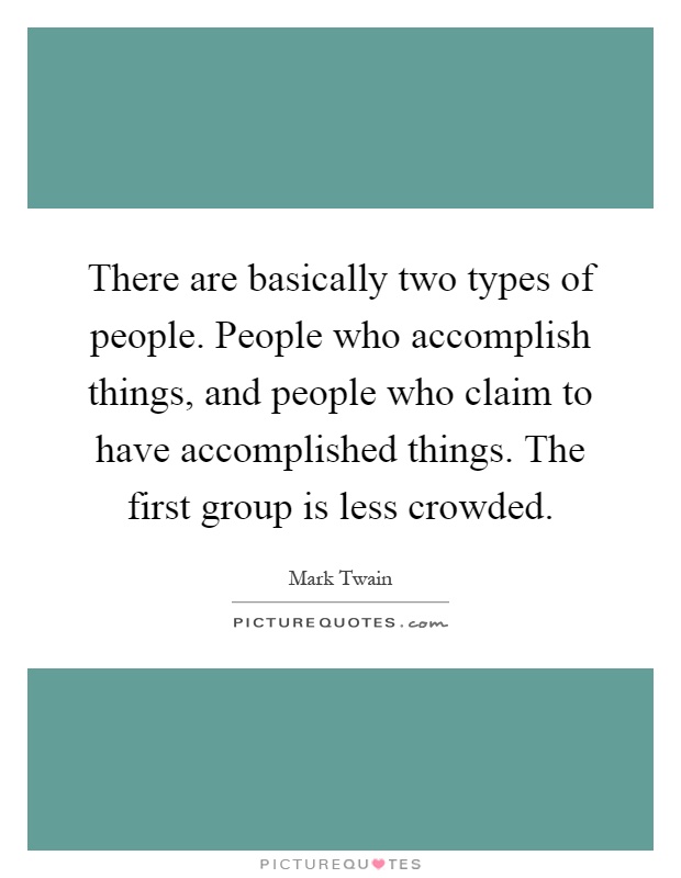 There are basically two types of people. People who accomplish things, and people who claim to have accomplished things. The first group is less crowded Picture Quote #1