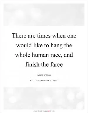There are times when one would like to hang the whole human race, and finish the farce Picture Quote #1