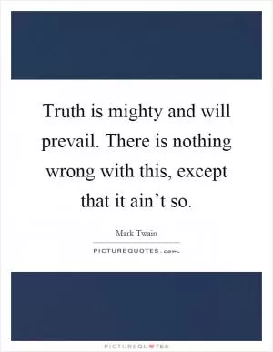 Truth is mighty and will prevail. There is nothing wrong with this, except that it ain’t so Picture Quote #1