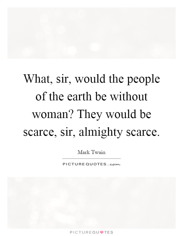 What, sir, would the people of the earth be without woman? They would be scarce, sir, almighty scarce Picture Quote #1