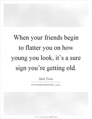 When your friends begin to flatter you on how young you look, it’s a sure sign you’re getting old Picture Quote #1