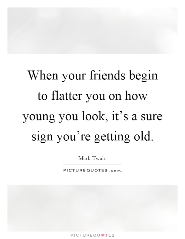 When your friends begin to flatter you on how young you look, it's a sure sign you're getting old Picture Quote #1