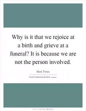 Why is it that we rejoice at a birth and grieve at a funeral? It is because we are not the person involved Picture Quote #1